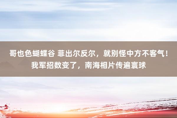 哥也色蝴蝶谷 菲出尔反尔，就别怪中方不客气！我军招数变了，南海相片传遍寰球