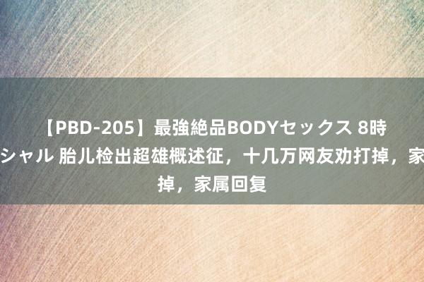 【PBD-205】最強絶品BODYセックス 8時間スペシャル 胎儿检出超雄概述征，十几万网友劝打掉，家属回复