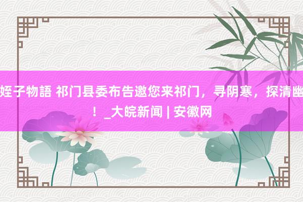 姪子物語 祁门县委布告邀您来祁门，寻阴寒，探清幽！_大皖新闻 | 安徽网