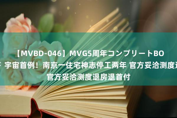 【MVBD-046】MVG5周年コンプリートBOX ゴールド 宇宙首例！南京一住宅神志停工两年 官方妥洽测度退房退首付