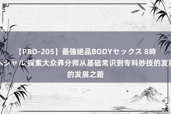 【PBD-205】最強絶品BODYセックス 8時間スペシャル 探索大众养分师从基础常识到专科妙技的发展之路