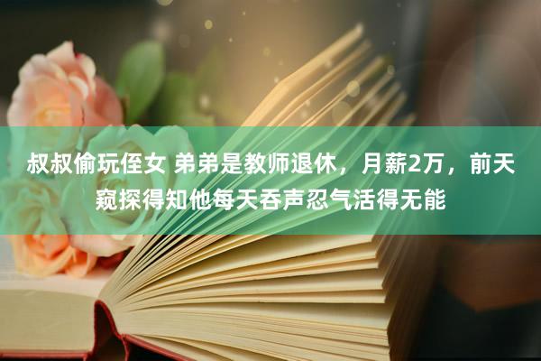 叔叔偷玩侄女 弟弟是教师退休，月薪2万，前天窥探得知他每天吞声忍气活得无能