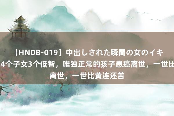 【HNDB-019】中出しされた瞬間の女のイキ顔 谢晋：4个子女3个低智，唯独正常的孩子患癌离世，一世比黄连还苦