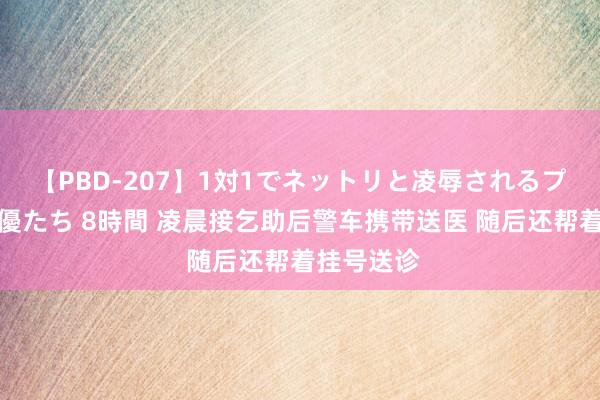 【PBD-207】1対1でネットリと凌辱されるプレミア女優たち 8時間 凌晨接乞助后警车携带送医 随后还帮着挂号送诊