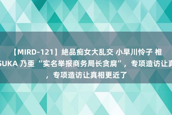 【MIRD-121】絶品痴女大乱交 小早川怜子 椎名ゆな ASUKA 乃亜 “实名举报商务局长贪腐”，专项造访让真相更近了