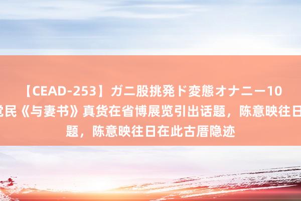 【CEAD-253】ガニ股挑発ド変態オナニー100人8時間 林觉民《与妻书》真货在省博展览引出话题，陈意映往日在此古厝隐迹