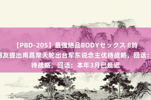 【PBD-205】最強絶品BODYセックス 8時間スペシャル 网友提出南昌摩天轮出台军东说念主优待战略，回话：本年3月已延迟