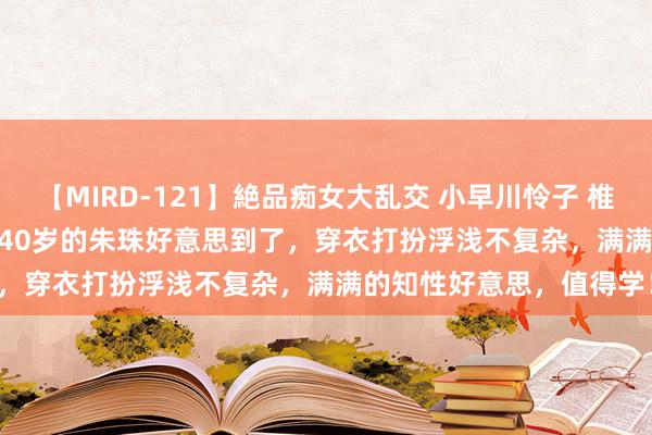 【MIRD-121】絶品痴女大乱交 小早川怜子 椎名ゆな ASUKA 乃亜 被40岁的朱珠好意思到了，穿衣打扮浮浅不复杂，满满的知性好意思，值得学！