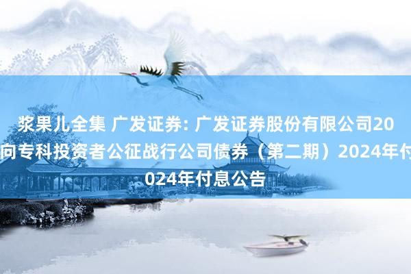 浆果儿全集 广发证券: 广发证券股份有限公司2022年面向专科投资者公征战行公司债券（第二期）2024年付息公告