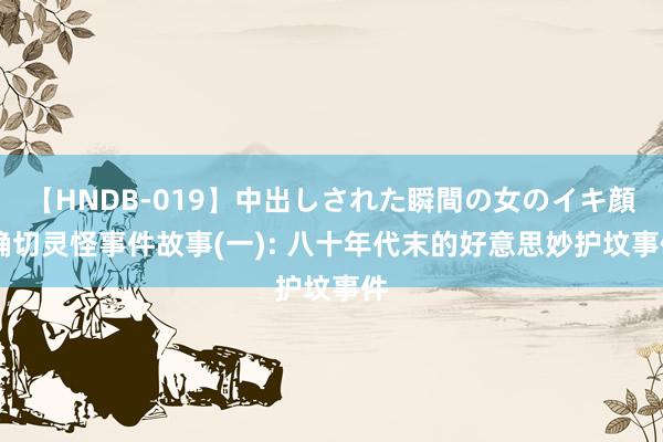 【HNDB-019】中出しされた瞬間の女のイキ顔 确切灵怪事件故事(一): 八十年代末的好意思妙护坟事件