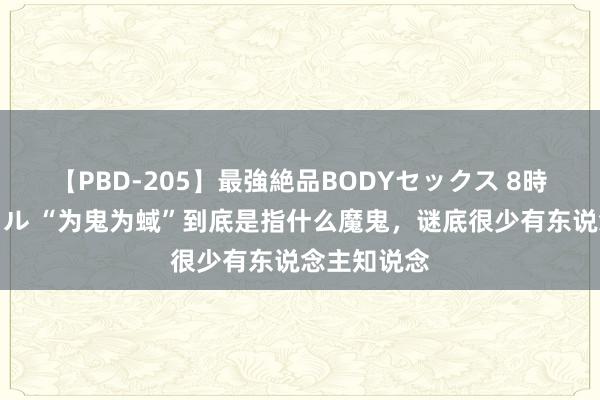 【PBD-205】最強絶品BODYセックス 8時間スペシャル “为鬼为蜮”到底是指什么魔鬼，谜底很少有东说念主知说念