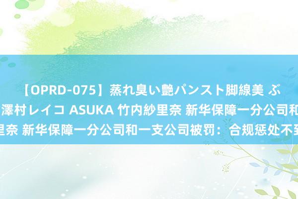 【OPRD-075】蒸れ臭い艶パンスト脚線美 ぶっかけゴックン大乱交 澤村レイコ ASUKA 竹内紗里奈 新华保障一分公司和一支公司被罚：合规惩处不到位等