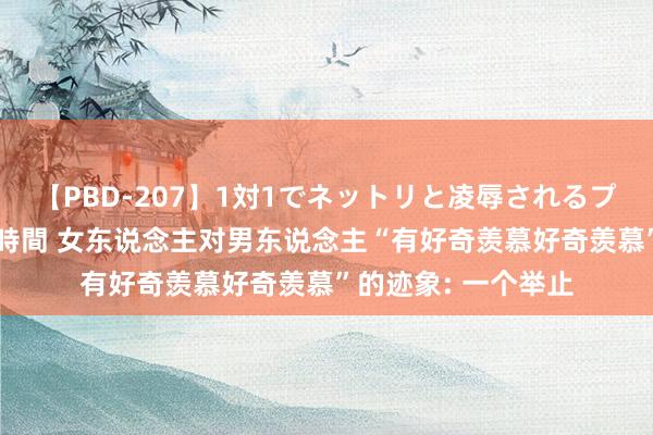 【PBD-207】1対1でネットリと凌辱されるプレミア女優たち 8時間 女东说念主对男东说念主“有好奇羡慕好奇羡慕”的迹象: 一个举止