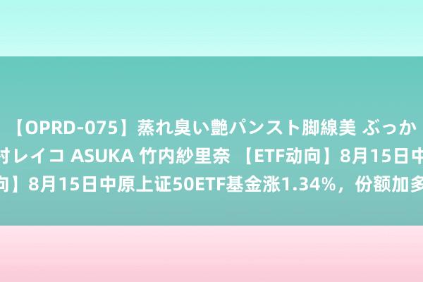 【OPRD-075】蒸れ臭い艶パンスト脚線美 ぶっかけゴックン大乱交 澤村レイコ ASUKA 竹内紗里奈 【ETF动向】8月15日中原上证50ETF基金涨1.34%，份额加多1.52亿份