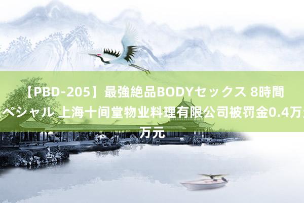 【PBD-205】最強絶品BODYセックス 8時間スペシャル 上海十间堂物业料理有限公司被罚金0.4万元