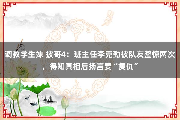 调教学生妹 披哥4：班主任李克勤被队友整惊两次，得知真相后扬言要“复仇”