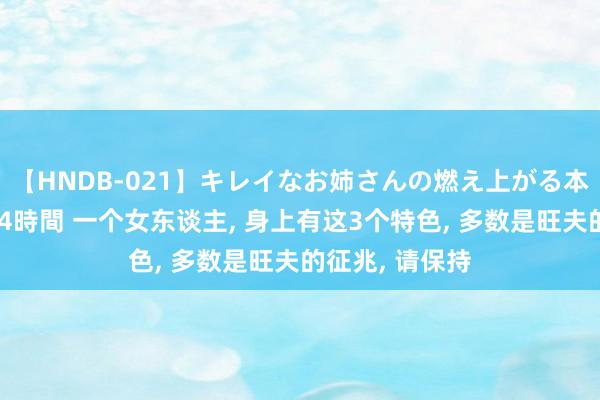 【HNDB-021】キレイなお姉さんの燃え上がる本物中出し交尾4時間 一个女东谈主， 身上有这3个特色， 多数是旺夫的征兆， 请保持