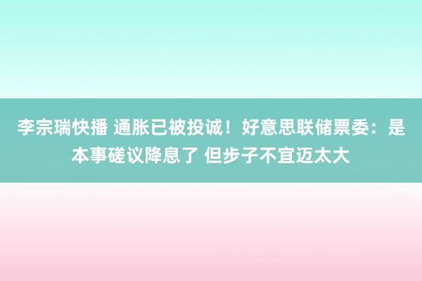 李宗瑞快播 通胀已被投诚！好意思联储票委：是本事磋议降息了 但步子不宜迈太大