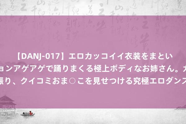 【DANJ-017】エロカッコイイ衣装をまとい、エグイポーズでテンションアゲアゲで踊りまくる極上ボディなお姉さん。ガンガンに腰を振り、クイコミおま○こを見せつける究極エロダンス！ 2 东谈主工智能加速数字医疗期间到来