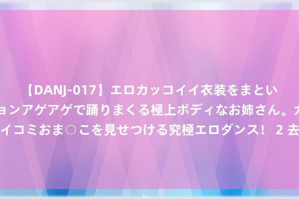 【DANJ-017】エロカッコイイ衣装をまとい、エグイポーズでテンションアゲアゲで踊りまくる極上ボディなお姉さん。ガンガンに腰を振り、クイコミおま○こを見せつける究極エロダンス！ 2 去职读研后回不去原岗亭，大龄读研成为弧线考公新旅途，对此有何见解？