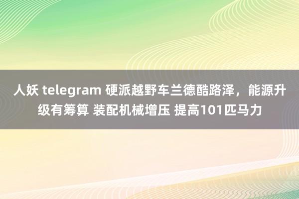 人妖 telegram 硬派越野车兰德酷路泽，能源升级有筹算 装配机械增压 提高101匹马力