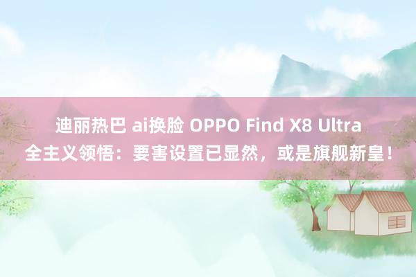 迪丽热巴 ai换脸 OPPO Find X8 Ultra全主义领悟：要害设置已显然，或是旗舰新皇！