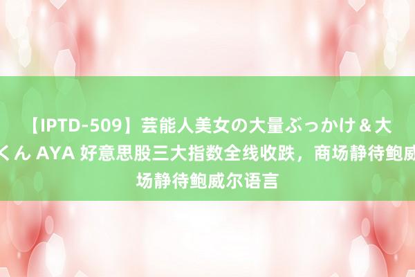 【IPTD-509】芸能人美女の大量ぶっかけ＆大量ごっくん AYA 好意思股三大指数全线收跌，商场静待鲍威尔语言