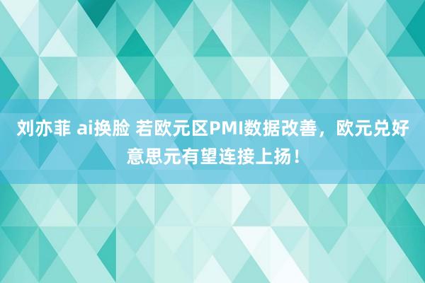 刘亦菲 ai换脸 若欧元区PMI数据改善，欧元兑好意思元有望连接上扬！