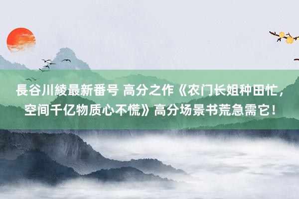 長谷川綾最新番号 高分之作《农门长姐种田忙，空间千亿物质心不慌》高分场景书荒急需它！