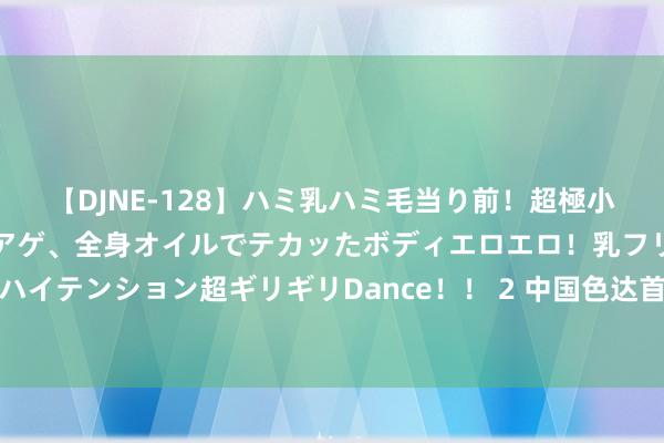 【DJNE-128】ハミ乳ハミ毛当り前！超極小ビキニでテンションアゲアゲ、全身オイルでテカッたボディエロエロ！乳フリ尻フリまくりのハイテンション超ギリギリDance！！ 2 中国色达首届汽车时局越野挑战赛新闻发布会在蓉举行