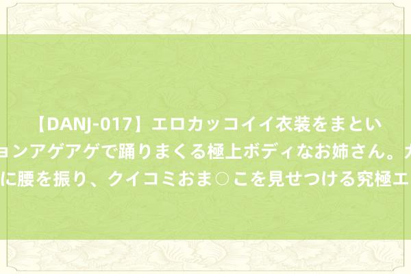 【DANJ-017】エロカッコイイ衣装をまとい、エグイポーズでテンションアゲアゲで踊りまくる極上ボディなお姉さん。ガンガンに腰を振り、クイコミおま○こを見せつける究極エロダンス！ 2 林肯号航母抵达中东