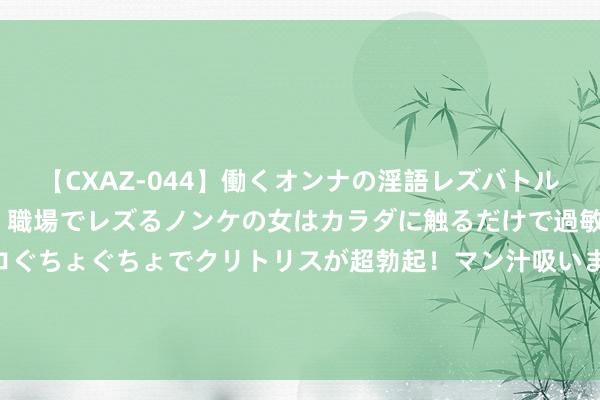 【CXAZ-044】働くオンナの淫語レズバトル DX 20シーン 4時間 職場でレズるノンケの女はカラダに触るだけで過敏に反応し、オマ○コぐちょぐちょでクリトリスが超勃起！マン汁吸いまくるとソリながらイキまくり！！ 孩子心理压力大奈何排解?这里有最实用的措置有谈论！