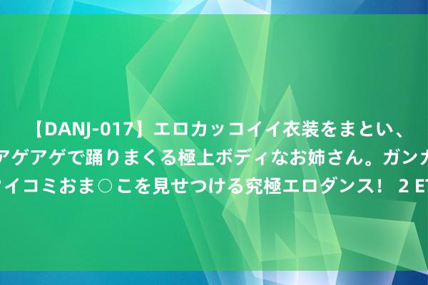 【DANJ-017】エロカッコイイ衣装をまとい、エグイポーズでテンションアゲアゲで踊りまくる極上ボディなお姉さん。ガンガンに腰を振り、クイコミおま○こを見せつける究極エロダンス！ 2 ETF最前哨 | 广发中证全指可选豪侈ETF(159936)早盘高涨0.19%，机器东说念主看法主题走强，亿嘉和高涨10.01%