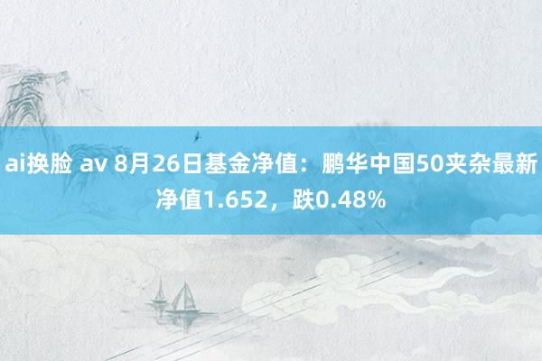 ai换脸 av 8月26日基金净值：鹏华中国50夹杂最新净值1.652，跌0.48%