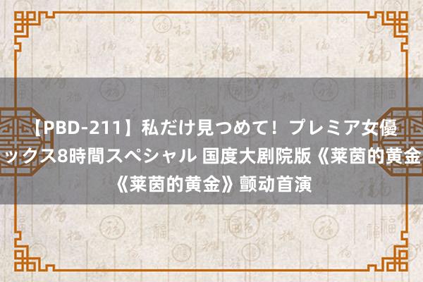 【PBD-211】私だけ見つめて！プレミア女優と主観でセックス8時間スペシャル 国度大剧院版《莱茵的黄金》颤动首演