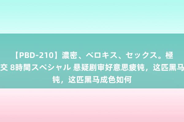 【PBD-210】濃密、ベロキス、セックス。極上接吻性交 8時間スペシャル 悬疑剧审好意思疲钝，这匹黑马成色如何