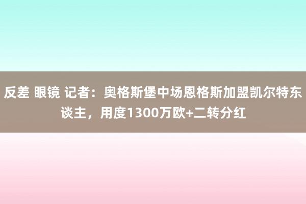 反差 眼镜 记者：奥格斯堡中场恩格斯加盟凯尔特东谈主，用度1300万欧+二转分红