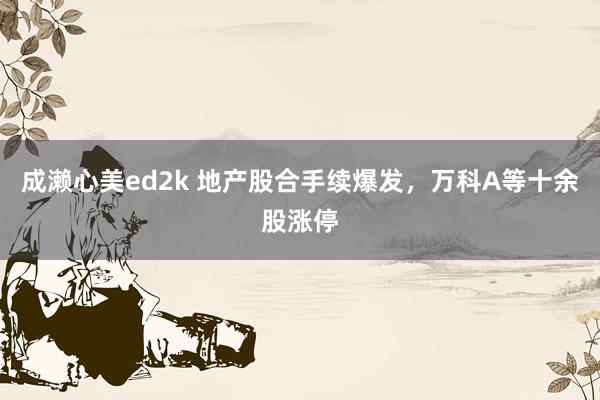 成濑心美ed2k 地产股合手续爆发，万科A等十余股涨停