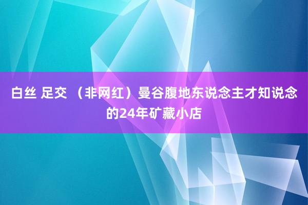 白丝 足交 （非网红）曼谷腹地东说念主才知说念的24年矿藏小店