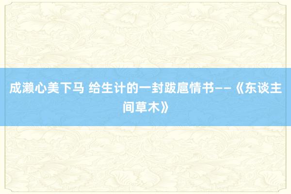 成濑心美下马 给生计的一封跋扈情书——《东谈主间草木》