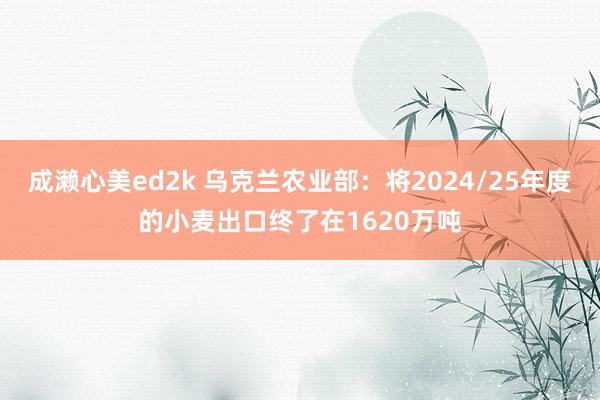 成濑心美ed2k 乌克兰农业部：将2024/25年度的小麦出口终了在1620万吨