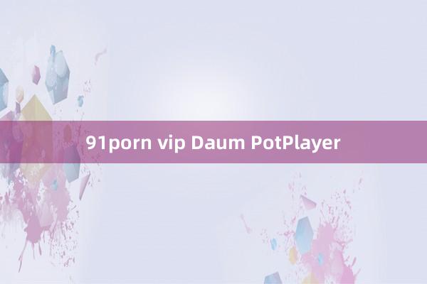 91porn vip Daum PotPlayer