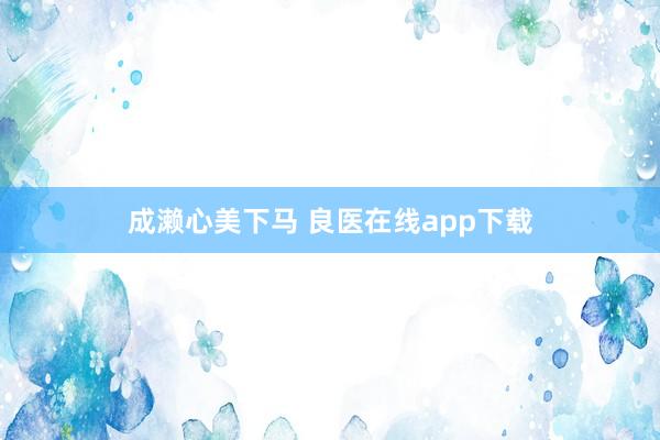 成濑心美下马 良医在线app下载