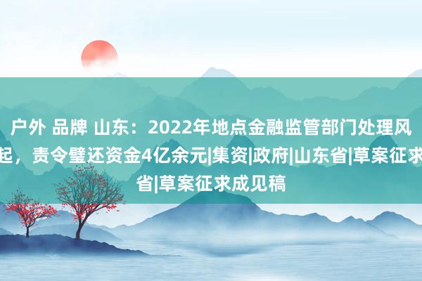 户外 品牌 山东：2022年地点金融监管部门处理风险922起，责令璧还资金4亿余元|集资|政府|山东省|草案征求成见稿