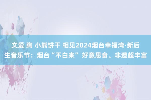 文爱 胸 小熊饼干 相见2024烟台幸福湾·新后生音乐节：烟台“不白来” 好意思食、非遗超丰富