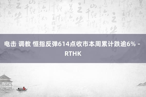 电击 调教 恒指反弹614点收市　本周累计跌逾6% - RTHK