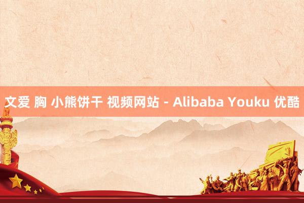 文爱 胸 小熊饼干 视频网站 - Alibaba Youku 优酷