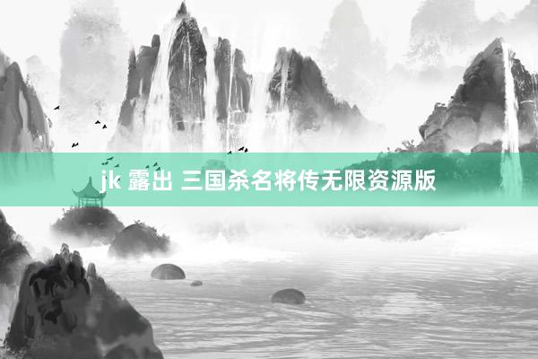 jk 露出 三国杀名将传无限资源版