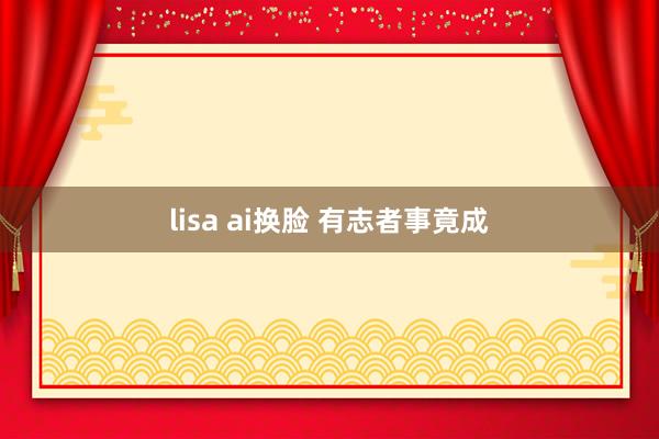 lisa ai换脸 有志者事竟成